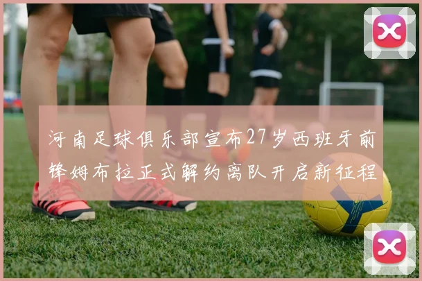 河南足球俱乐部宣布27岁西班牙前锋姆布拉正式解约离队开启新征程