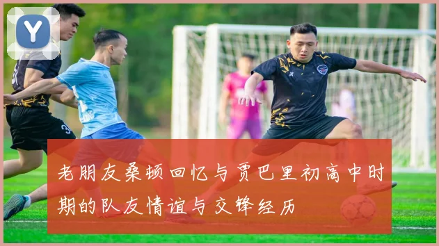 老朋友桑顿回忆与贾巴里初高中时期的队友情谊与交锋经历