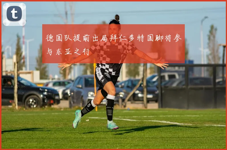 德国队提前出局拜仁多特国脚将参与东亚之行