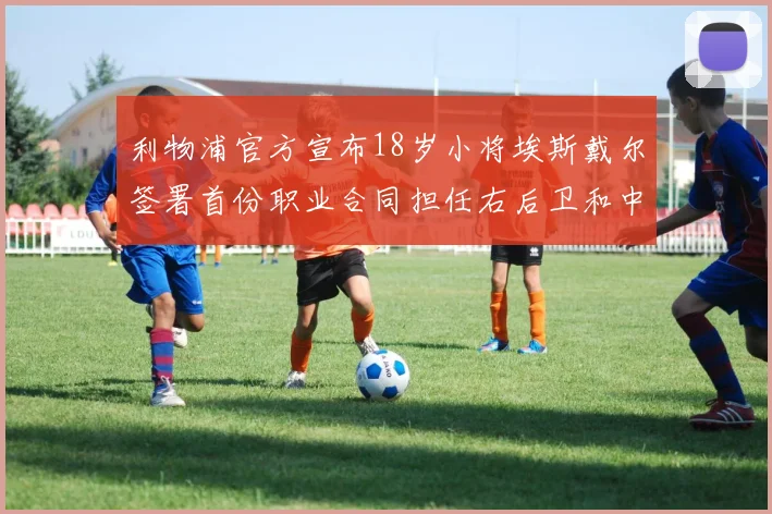 利物浦官方宣布18岁小将埃斯戴尔签署首份职业合同担任右后卫和中卫