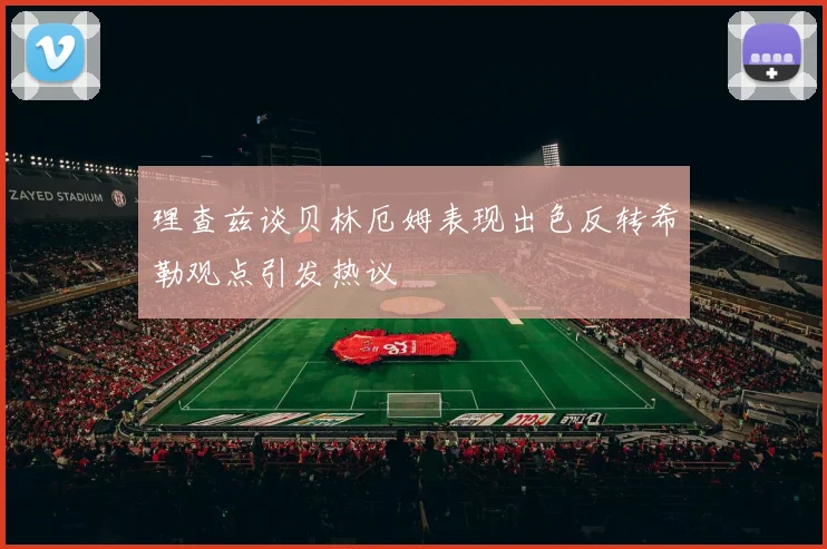 理查兹谈贝林厄姆表现出色反转希勒观点引发热议