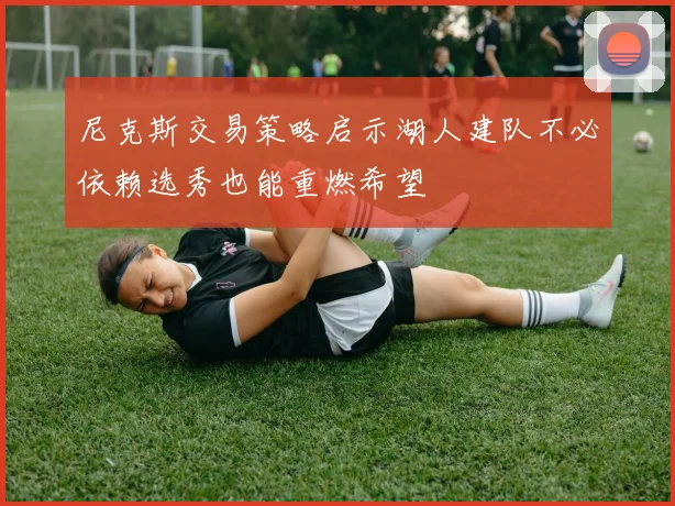 尼克斯交易策略启示湖人建队不必依赖选秀也能重燃希望
