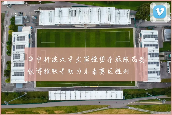 华中科技大学女篮强势夺冠陈茂姿张博雅联手助力东南赛区胜利