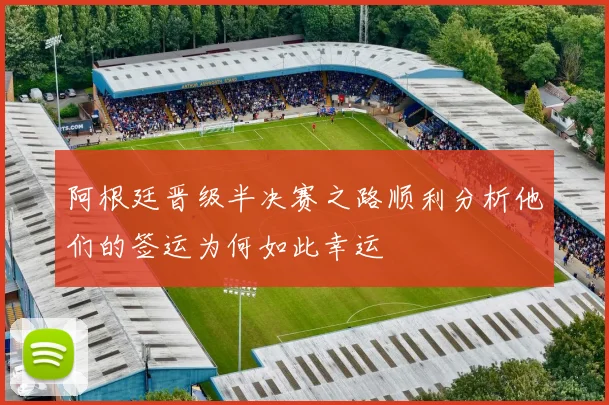 阿根廷晋级半决赛之路顺利分析他们的签运为何如此幸运