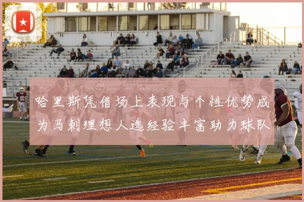 哈里斯凭借场上表现与个性优势成为马刺理想人选经验丰富助力球队发展