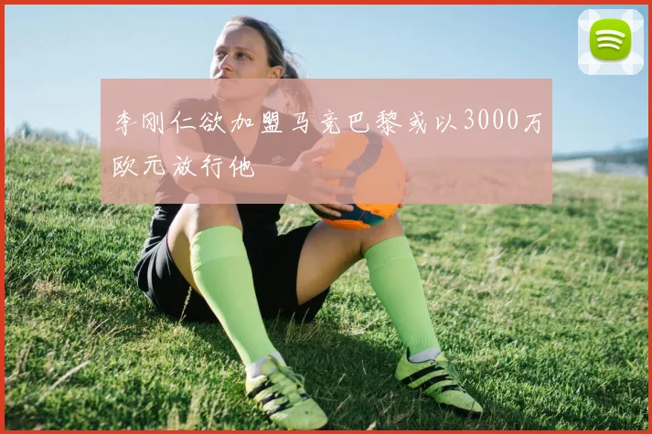 李刚仁欲加盟马竞巴黎或以3000万欧元放行他