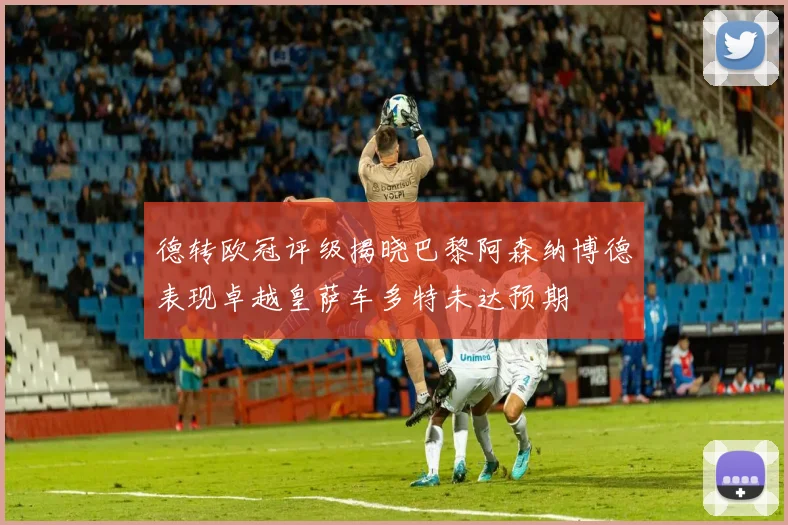 德转欧冠评级揭晓巴黎阿森纳博德表现卓越皇萨车多特未达预期