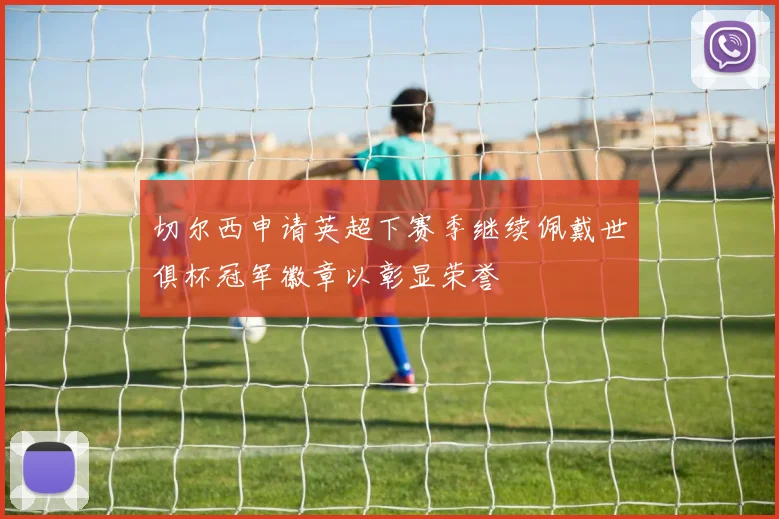 切尔西申请英超下赛季继续佩戴世俱杯冠军徽章以彰显荣誉