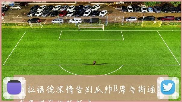 特拉福德深情告别瓜帅B席与斯通斯感恩岁月收获颇丰