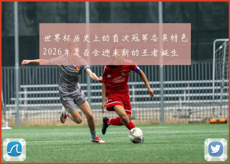 世界杯历史上的首次冠军各具特色2026年是否会迎来新的王者诞生