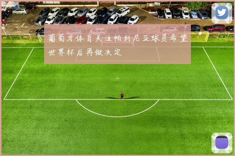 葡萄牙体育关注帕利尼亚球员希望世界杯后再做决定