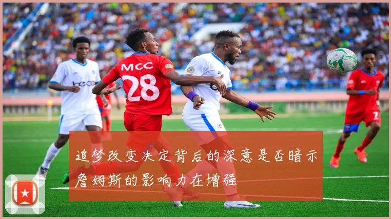 追梦改变决定背后的深意是否暗示詹姆斯的影响力在增强
