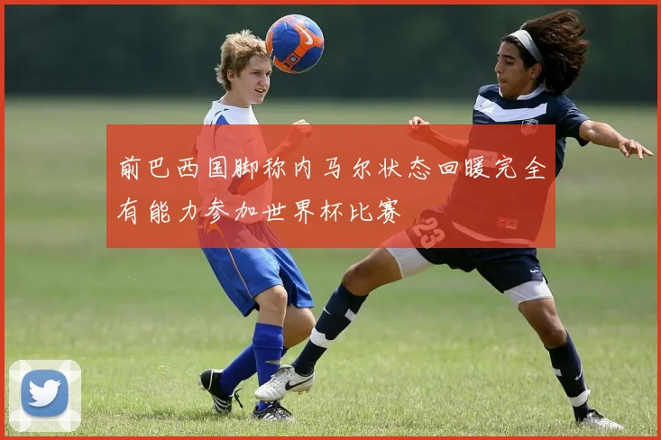 前巴西国脚称内马尔状态回暖完全有能力参加世界杯比赛