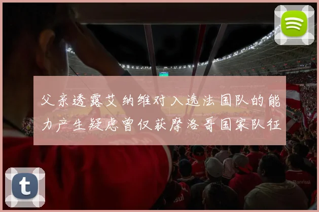 父亲透露艾纳维对入选法国队的能力产生疑虑曾仅获摩洛哥国家队征召
