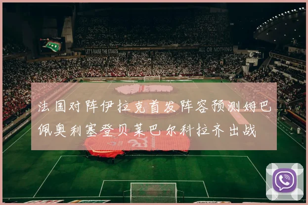 法国对阵伊拉克首发阵容预测姆巴佩奥利塞登贝莱巴尔科拉齐出战
