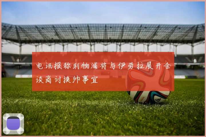 电讯报称利物浦将与伊劳拉展开会谈商讨换帅事宜