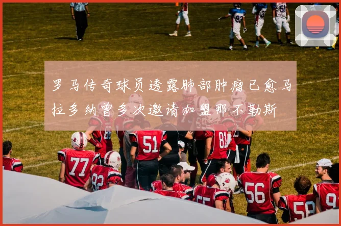 罗马传奇球员透露肺部肿瘤已愈马拉多纳曾多次邀请加盟那不勒斯