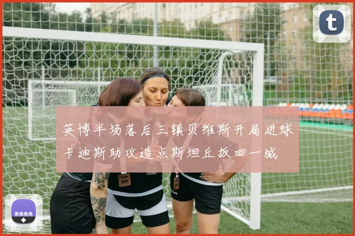 英博半场落后三镇贝维斯开局进球卡迪斯助攻造点斯坦丘扳回一城