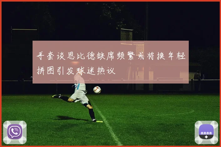手套谈恩比德缺席频繁或将换年轻拼图引发球迷热议