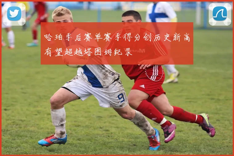 哈珀季后赛单赛季得分创历史新高有望超越塔图姆纪录