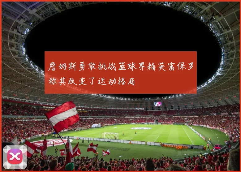 詹姆斯勇敢挑战篮球界精英富保罗称其改变了运动格局