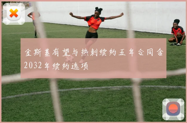 金斯基有望与热刺续约五年合同含2032年续约选项