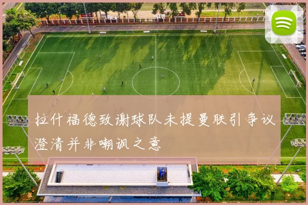 拉什福德致谢球队未提曼联引争议澄清并非嘲讽之意