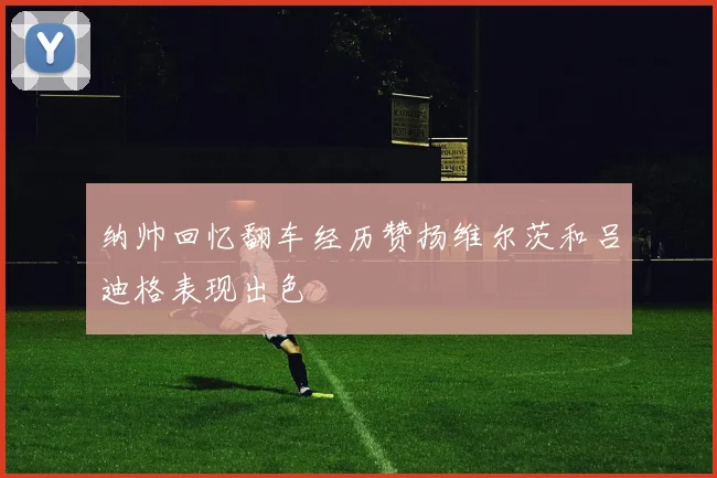 纳帅回忆翻车经历赞扬维尔茨和吕迪格表现出色