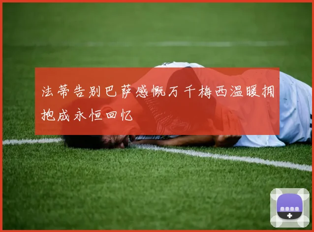 法蒂告别巴萨感慨万千梅西温暖拥抱成永恒回忆