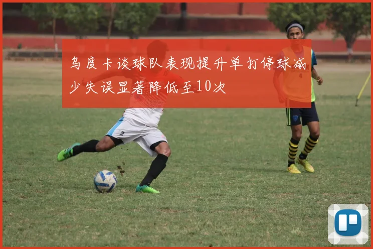 乌度卡谈球队表现提升单打停球减少失误显著降低至10次