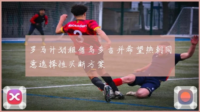 罗马计划租借乌多吉并希望热刺同意选择性买断方案
