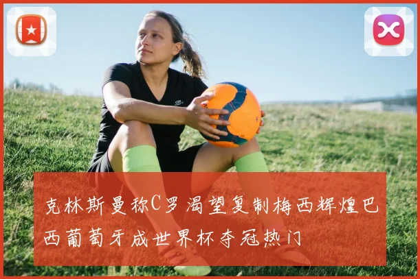克林斯曼称C罗渴望复制梅西辉煌巴西葡萄牙成世界杯夺冠热门